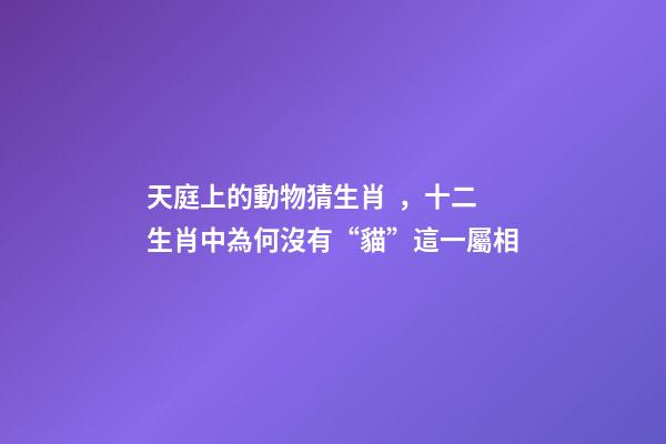 天庭上的動物猜生肖，十二生肖中為何沒有“貓”這一屬相